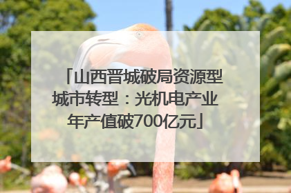 山西晋城破局资源型城市转型：光机电产业年产值破700亿元