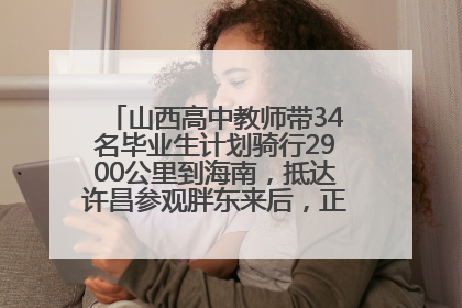 山西高中教师带34名毕业生计划骑行2900公里到海南，抵达许昌参观胖东来后，正式开启骑行之旅