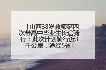 山西38岁教师第四次带高中毕业生长途骑行：此次计划骑行近3千公里，途经5省