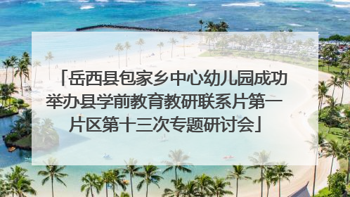 岳西县包家乡中心幼儿园成功举办县学前教育教研联系片第一片区第十三次专题研讨会