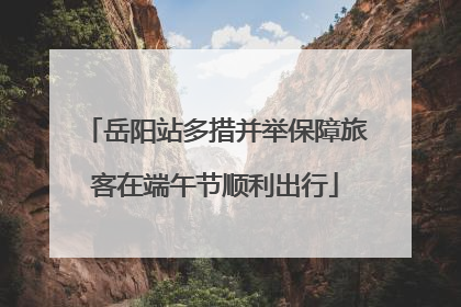岳阳站多措并举保障旅客在端午节顺利出行