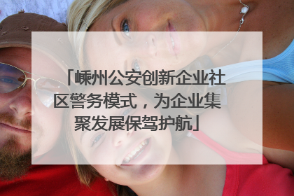 嵊州公安创新企业社区警务模式，为企业集聚发展保驾护航