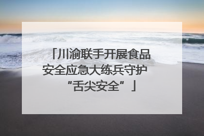 川渝联手开展食品安全应急大练兵守护“舌尖安全”