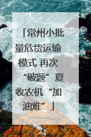 常州小批量危货运输模式 再次“破题”夏收农机“加油难”