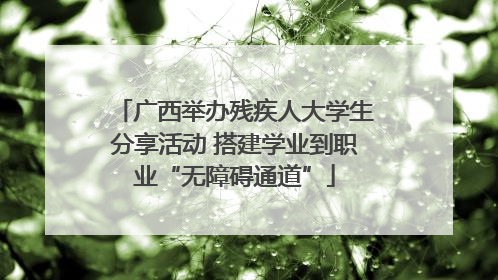 广西举办残疾人大学生分享活动 搭建学业到职业“无障碍通道”