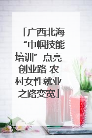 广西北海“巾帼技能培训”点亮创业路 农村女性就业之路变宽