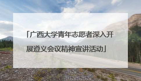 广西大学青年志愿者深入开展遵义会议精神宣讲活动