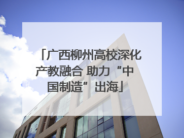 广西柳州高校深化产教融合 助力“中国制造”出海