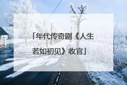 年代传奇剧《人生若如初见》收官