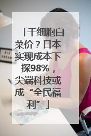 干细胞白菜价？日本实现成本下探98%，尖端科技或成“全民福利”