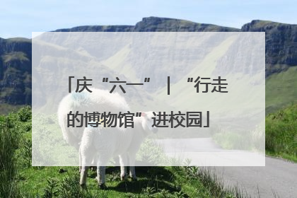 庆“六一”｜“行走的博物馆”进校园