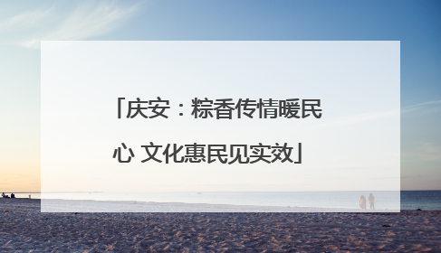 庆安：粽香传情暖民心 文化惠民见实效