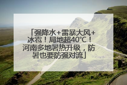 强降水+雷暴大风+冰雹！局地超40℃！河南多地暑热升级，防暑也要防强对流