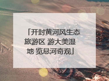 开封黄河风生态旅游区 游大美湿地 览悬河奇观