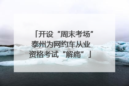开设“周末考场” 泰州为网约车从业资格考试“解痛”