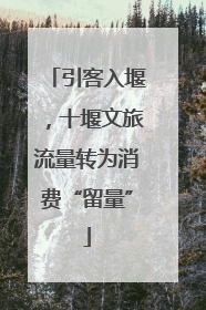引客入堰，十堰文旅流量转为消费“留量”