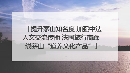 提升茅山知名度 加强中法人文交流传播 法国旅行商踩线茅山“道养文化产品”