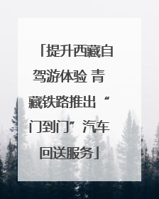 提升西藏自驾游体验 青藏铁路推出“门到门”汽车回送服务