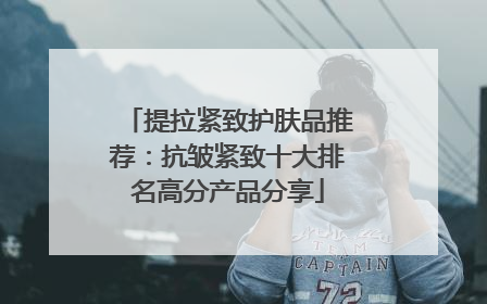 提拉紧致护肤品推荐：抗皱紧致十大排名高分产品分享