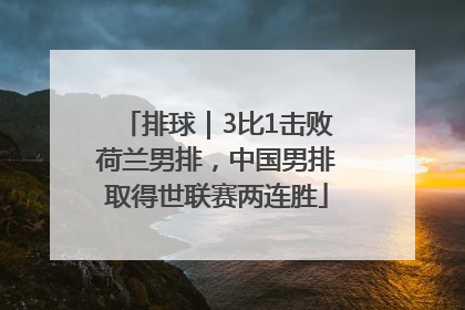 排球｜3比1击败荷兰男排，中国男排取得世联赛两连胜