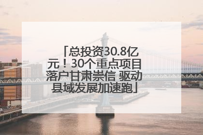 总投资30.8亿元！30个重点项目落户甘肃崇信 驱动县域发展加速跑