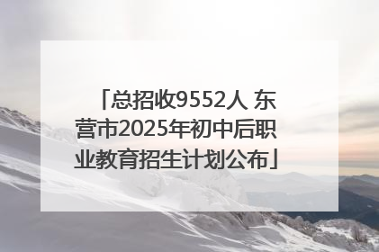 总招收9552人 东营市2025年初中后职业教育招生计划公布