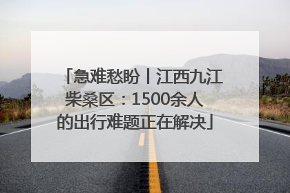 急难愁盼丨江西九江柴桑区：1500余人的出行难题正在解决
