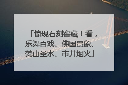 惊现石刻窖藏！看，乐舞百戏、佛国景象、梵山圣水、市井烟火