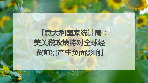 意大利国家统计局：美关税政策将对全球经贸前景产生负面影响