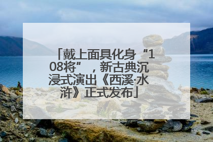 戴上面具化身“108将”，新古典沉浸式演出《西溪·水浒》正式发布