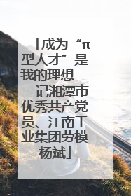 成为“π型人才”是我的理想——记湘潭市优秀共产党员、江南工业集团劳模杨斌