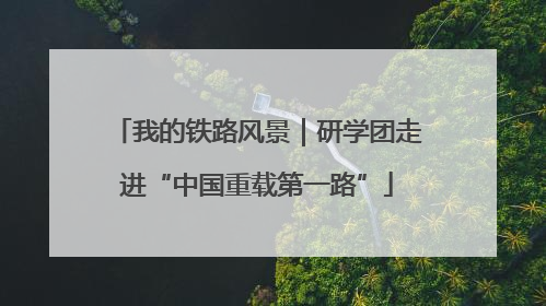 我的铁路风景｜研学团走进“中国重载第一路”