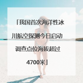 我国首次海洋性冰川航空探测今日启动 调查点位海拔超过4700米