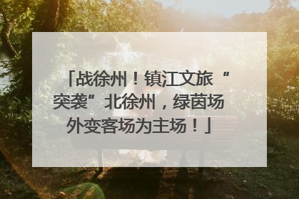 战徐州！镇江文旅“突袭”北徐州，绿茵场外变客场为主场！