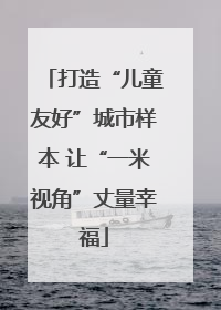 打造“儿童友好”城市样本 让“一米视角”丈量幸福