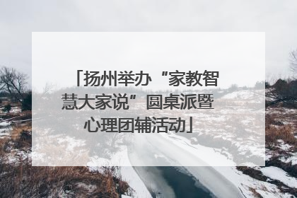 扬州举办“家教智慧大家说”圆桌派暨心理团辅活动