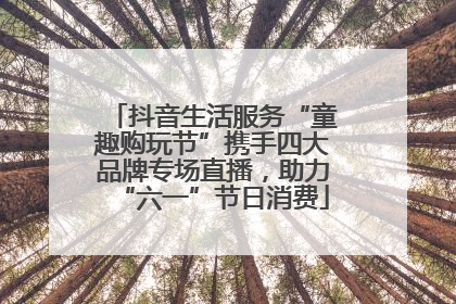 抖音生活服务“童趣购玩节”携手四大品牌专场直播，助力“六一”节日消费