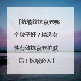 抗皱纹抗衰老哪个牌子好？精选女性有效抗衰老护肤品！抗皱必入