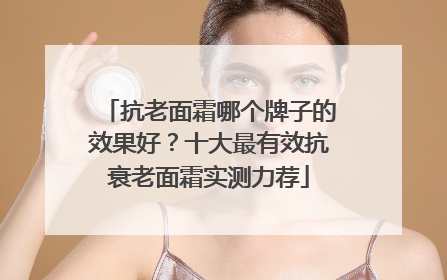 抗老面霜哪个牌子的效果好？十大最有效抗衰老面霜实测力荐