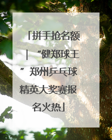 拼手抢名额｜“健郑球王”郑州乒乓球精英大奖赛报名火热