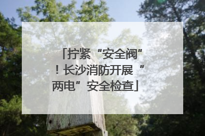 拧紧“安全阀”！长沙消防开展“两电”安全检查