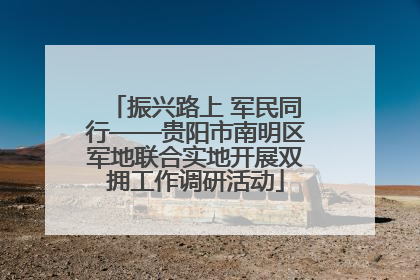 振兴路上 军民同行——贵阳市南明区军地联合实地开展双拥工作调研活动