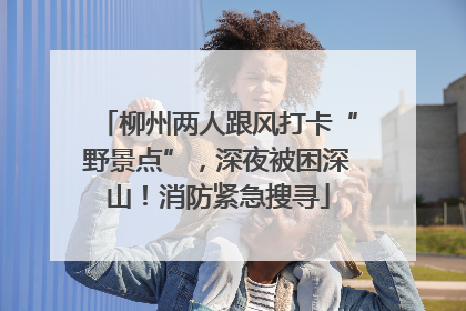 柳州两人跟风打卡“野景点”，深夜被困深山！消防紧急搜寻