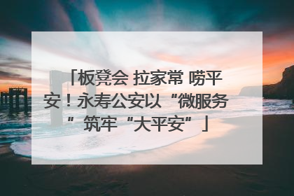 板凳会 拉家常 唠平安！永寿公安以“微服务”筑牢“大平安”