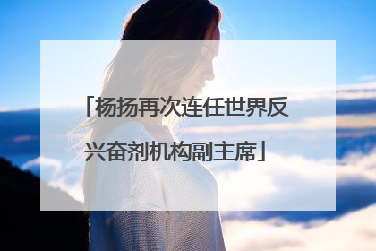杨扬再次连任世界反兴奋剂机构副主席