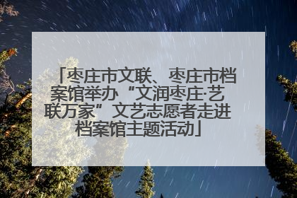 枣庄市文联、枣庄市档案馆举办“文润枣庄·艺联万家”文艺志愿者走进档案馆主题活动