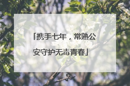 携手七年，常熟公安守护无毒青春