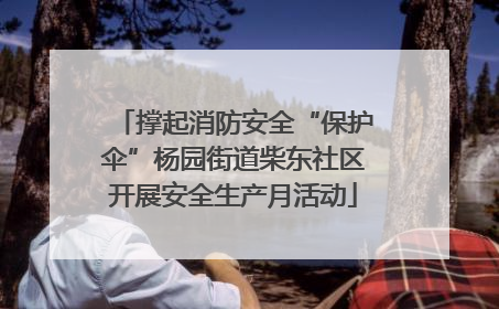 撑起消防安全“保护伞”杨园街道柴东社区开展安全生产月活动