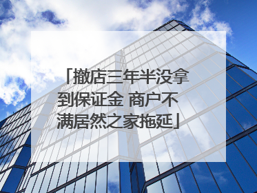 撤店三年半没拿到保证金 商户不满居然之家拖延