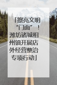 擦亮文明“门面”！潍坊诸城相州镇开展店外经营整治专项行动